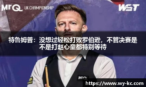特鲁姆普：没想过轻松打败罗伯逊，不管决赛是不是打赵心童都特别等待