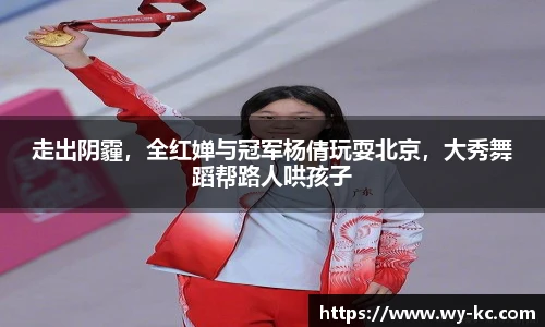 走出阴霾，全红婵与冠军杨倩玩耍北京，大秀舞蹈帮路人哄孩子